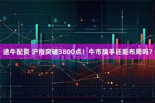 途牛配资 沪指突破3800点！牛市旗手还能布局吗？