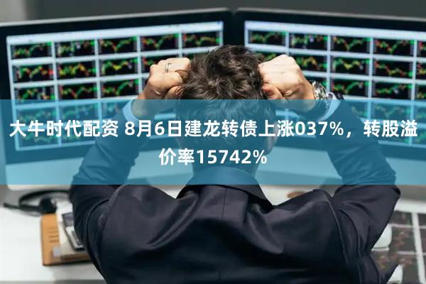 大牛时代配资 8月6日建龙转债上涨037%，转股溢价率15742%