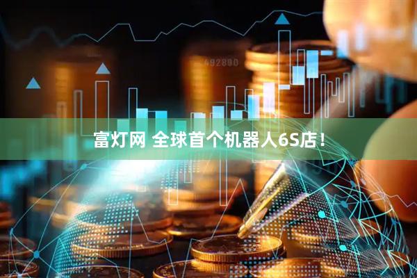 富灯网 全球首个机器人6S店！