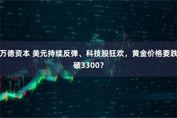 万德资本 美元持续反弹、科技股狂欢，黄金价格要跌破3300？