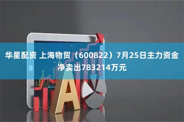 华星配资 上海物贸（600822）7月25日主力资金净卖出783214万元