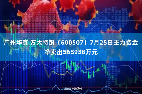 广州华鑫 方大特钢（600507）7月25日主力资金净卖出568938万元