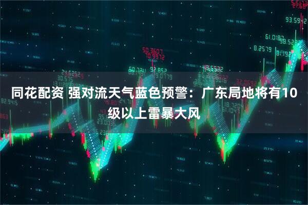 同花配资 强对流天气蓝色预警：广东局地将有10级以上雷暴大风