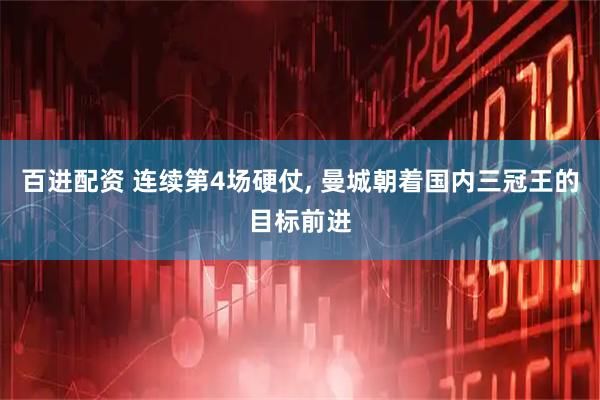 百进配资 连续第4场硬仗, 曼城朝着国内三冠王的目标前进
