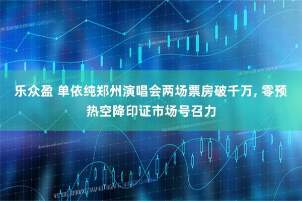 乐众盈 单依纯郑州演唱会两场票房破千万, 零预热空降印证市场号召力