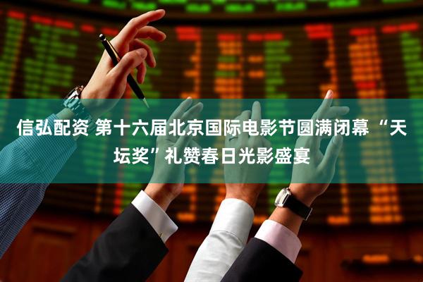 信弘配资 第十六届北京国际电影节圆满闭幕 “天坛奖”礼赞春日光影盛宴