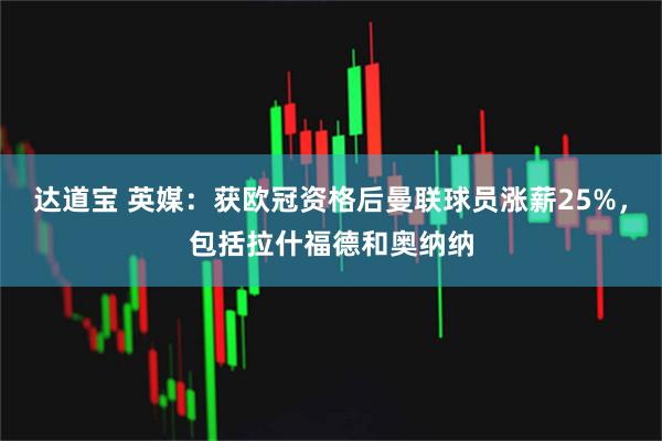 达道宝 英媒：获欧冠资格后曼联球员涨薪25%，包括拉什福德和奥纳纳