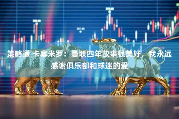 策略通 卡塞米罗：曼联四年故事很美好，我永远感谢俱乐部和球迷的爱