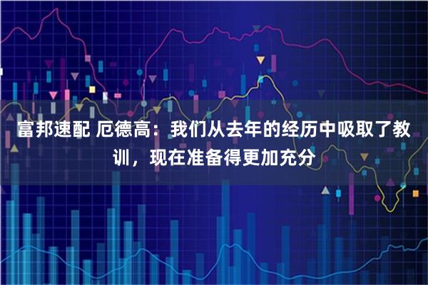 富邦速配 厄德高：我们从去年的经历中吸取了教训，现在准备得更加充分