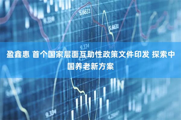 盈鑫惠 首个国家层面互助性政策文件印发 探索中国养老新方案
