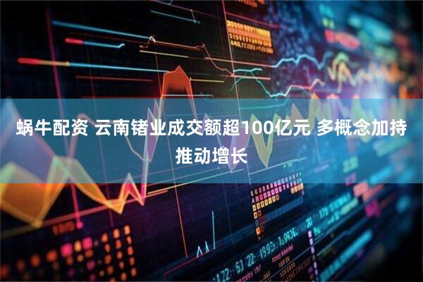 蜗牛配资 云南锗业成交额超100亿元 多概念加持推动增长