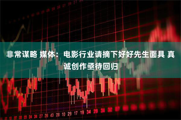 非常谋略 媒体：电影行业请摘下好好先生面具 真诚创作亟待回归