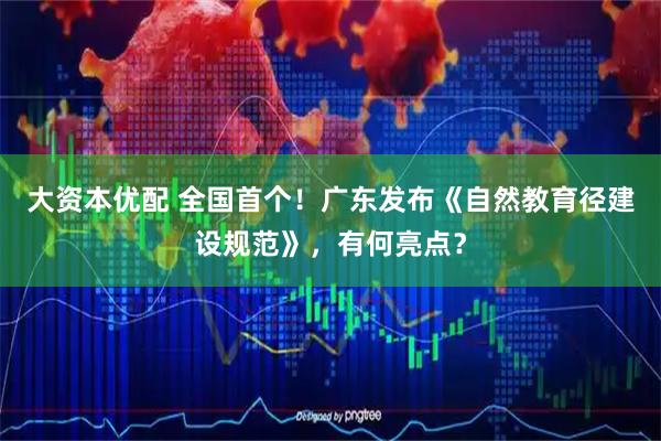 大资本优配 全国首个！广东发布《自然教育径建设规范》，有何亮点？