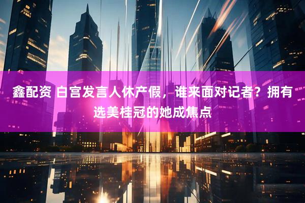 鑫配资 白宫发言人休产假，谁来面对记者？拥有选美桂冠的她成焦点