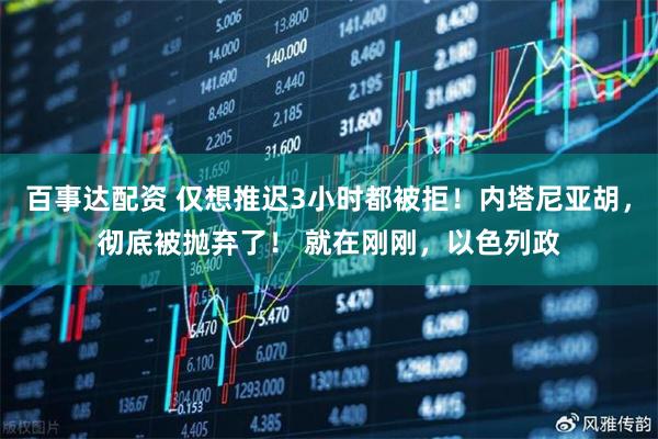 百事达配资 仅想推迟3小时都被拒！内塔尼亚胡，彻底被抛弃了！ 就在刚刚，以色列政
