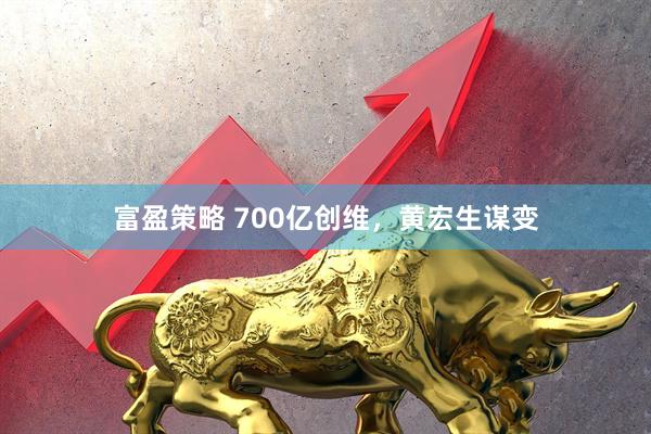 富盈策略 700亿创维，黄宏生谋变