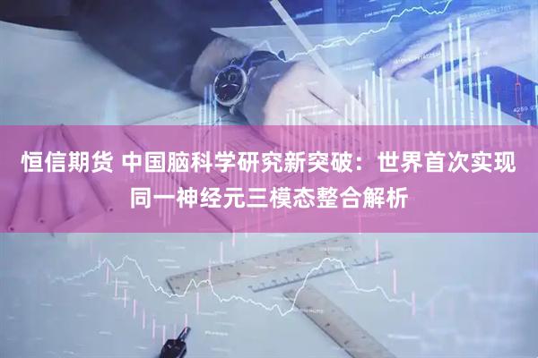 恒信期货 中国脑科学研究新突破：世界首次实现同一神经元三模态整合解析