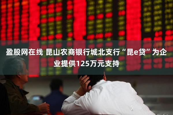 盈股网在线 昆山农商银行城北支行“昆e贷”为企业提供125万元支持