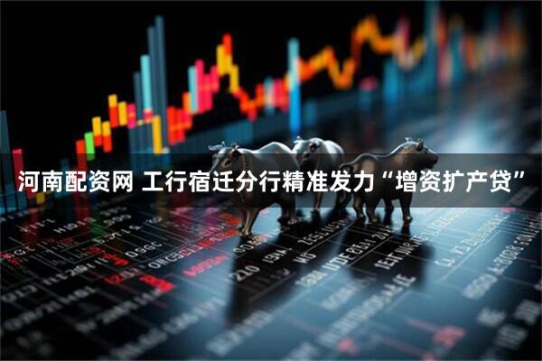 河南配资网 工行宿迁分行精准发力“增资扩产贷”