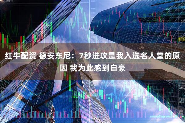 红牛配资 德安东尼：7秒进攻是我入选名人堂的原因 我为此感到自豪