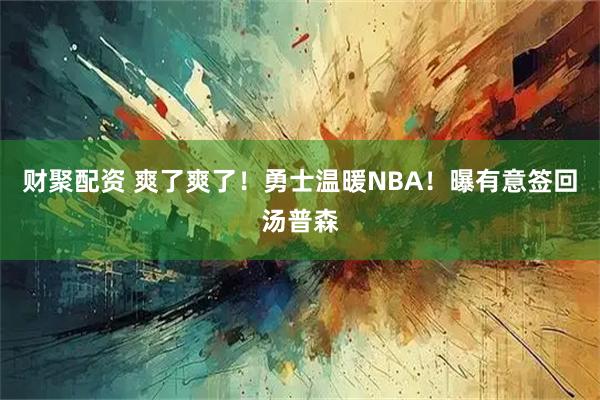 财聚配资 爽了爽了！勇士温暖NBA！曝有意签回汤普森