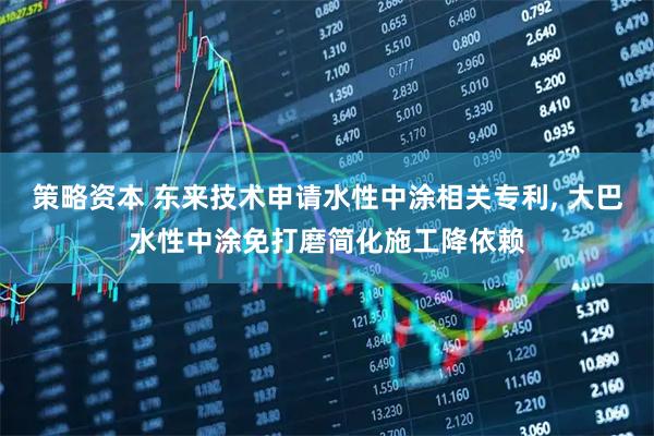 策略资本 东来技术申请水性中涂相关专利, 大巴水性中涂免打磨简化施工降依赖